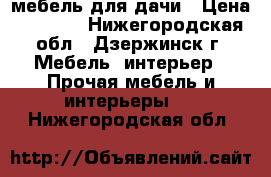 мебель для дачи › Цена ­ 1 000 - Нижегородская обл., Дзержинск г. Мебель, интерьер » Прочая мебель и интерьеры   . Нижегородская обл.